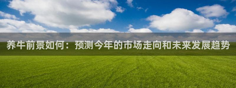 永盈welcome体育平台总代理：养牛前景如何：预测今年的市场走向和未来发展趋势