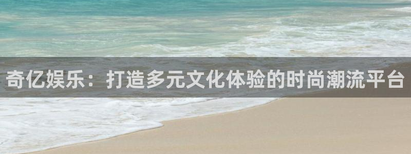 永盈welcome平台总代理：奇亿娱乐：打造多元文化体验的时尚潮流平台