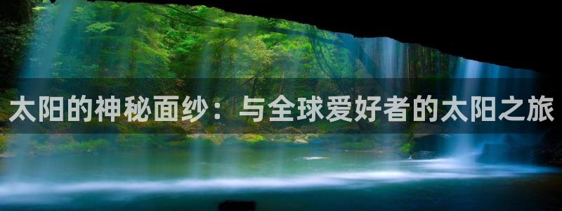 永盈welcome平台官网：太阳的神秘面纱：与全球爱好者的太阳之旅