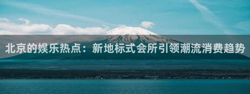 永盈welcome体育官网注册：北京的娱乐热点：新地标式会所引领潮流消费趋势