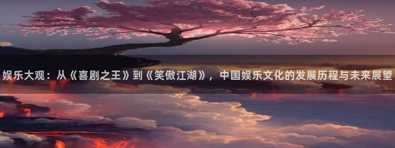 永盈welcome体育1招商：娱乐大观：从《喜剧之王》到《笑傲江湖》，中国娱乐文