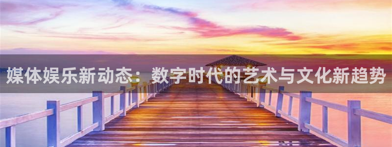 永盈welcome3平台登录注册：媒体娱乐新动态：数字时代的艺术与文化新趋势