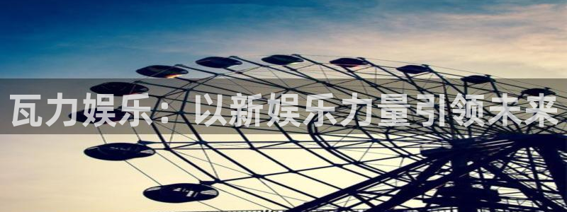 永盈welcome体育f开号：瓦力娱乐：以新娱乐力量引领未来