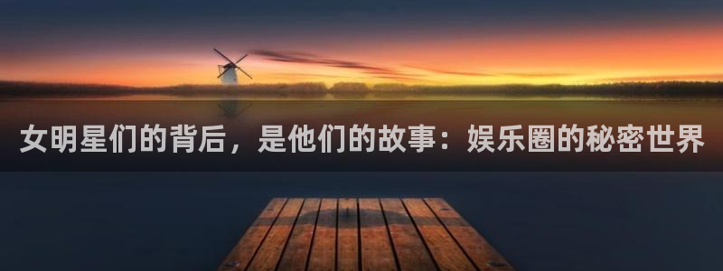 永盈welcome平台开户链接：女明星们的背后，是他们的故事：娱乐圈的秘密世界