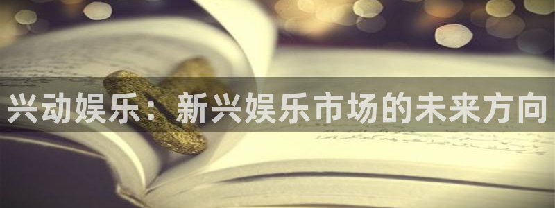 永盈welcome体育热门赛事有哪些：兴动娱乐：新兴娱乐市场的未来方向