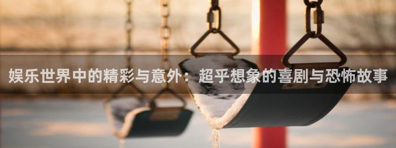永盈welcomef凯捷平台在线注册：娱乐世界中的精彩与意外：超乎想象的喜剧与恐